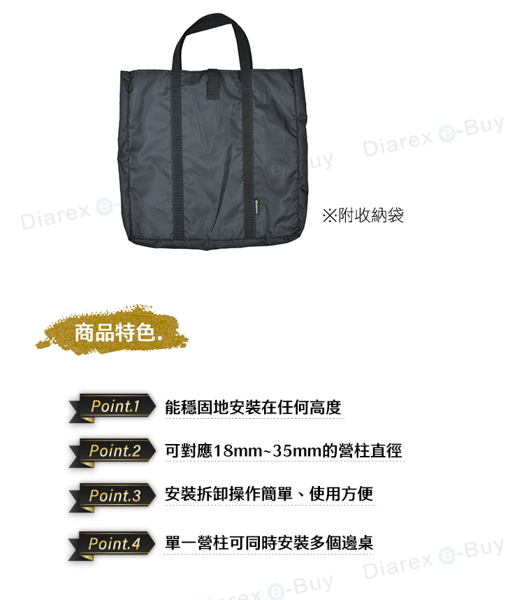 uyDiarx BuyDiarex e※附收納袋商品特色.Point.1 能穩固地安裝在任何高度Point.2 可對應18mm~35mm的營柱直徑 安裝拆卸操作簡單、使用方便Point.4 單一營柱可同時安裝多個邊桌Diarex -Buy-Buy