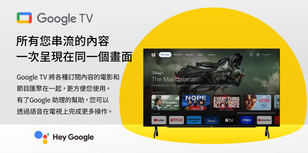 Google 所有您串流的內容一次呈現在同一個畫面 For youMovies Shows Apps LibrryGoogle TVGoogle TV 將各種訂閱內容的電影和節目匯聚在一起,更方便您使用。有了Google 助理的幫助,您可以透過語音在電視上完成更多操作。The MandalorianThe Mandalorian and a Top for youSeveranceNOPEEVERYTHINGALLA ONCEHey GoogleVICTOR apps NETFLIX video max