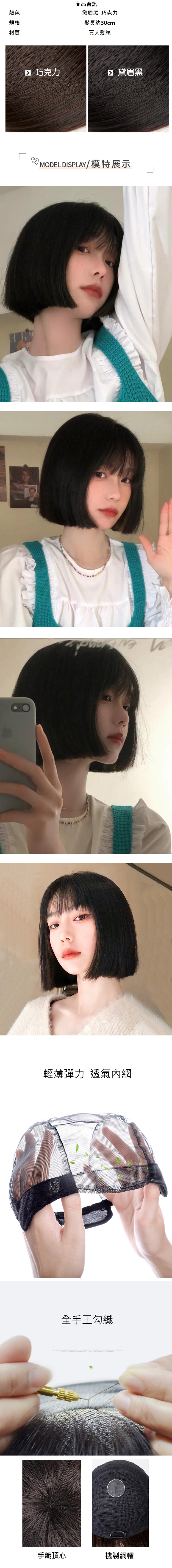 顏色規格材質商品資訊黛眉黑 巧克力髮長約30cm真人髮絲 巧克力 黛眉黑 MODEL DISPLAY/模特展示輕薄彈力 透氣內網全手工勾織                      手織頂心機製網帽