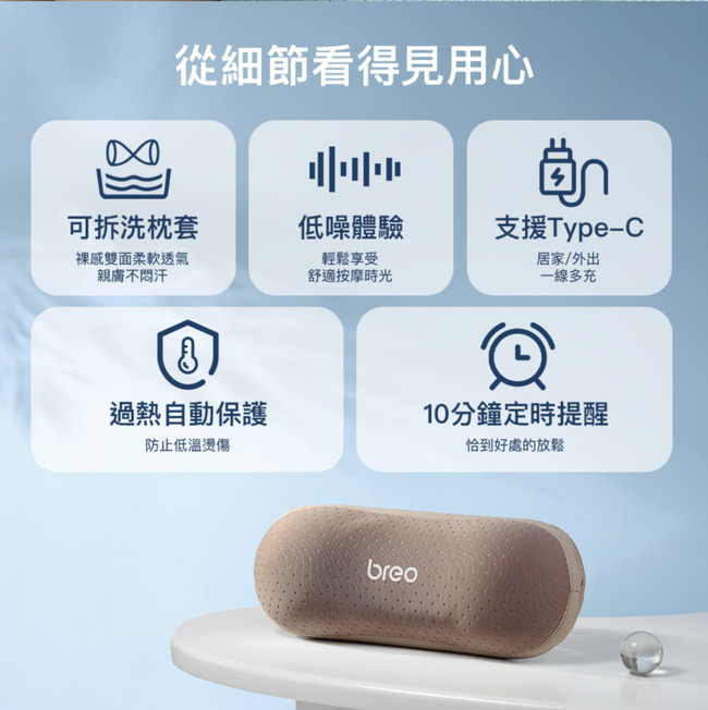 從細節看得見用心可拆洗枕套低噪體驗支援Type-C裸感雙面柔軟透氣親膚不輕鬆享受舒適按摩時光居家/外出一線多充過熱自動保護10分鐘定時提醒防止低溫燙傷恰到好處的放鬆breo