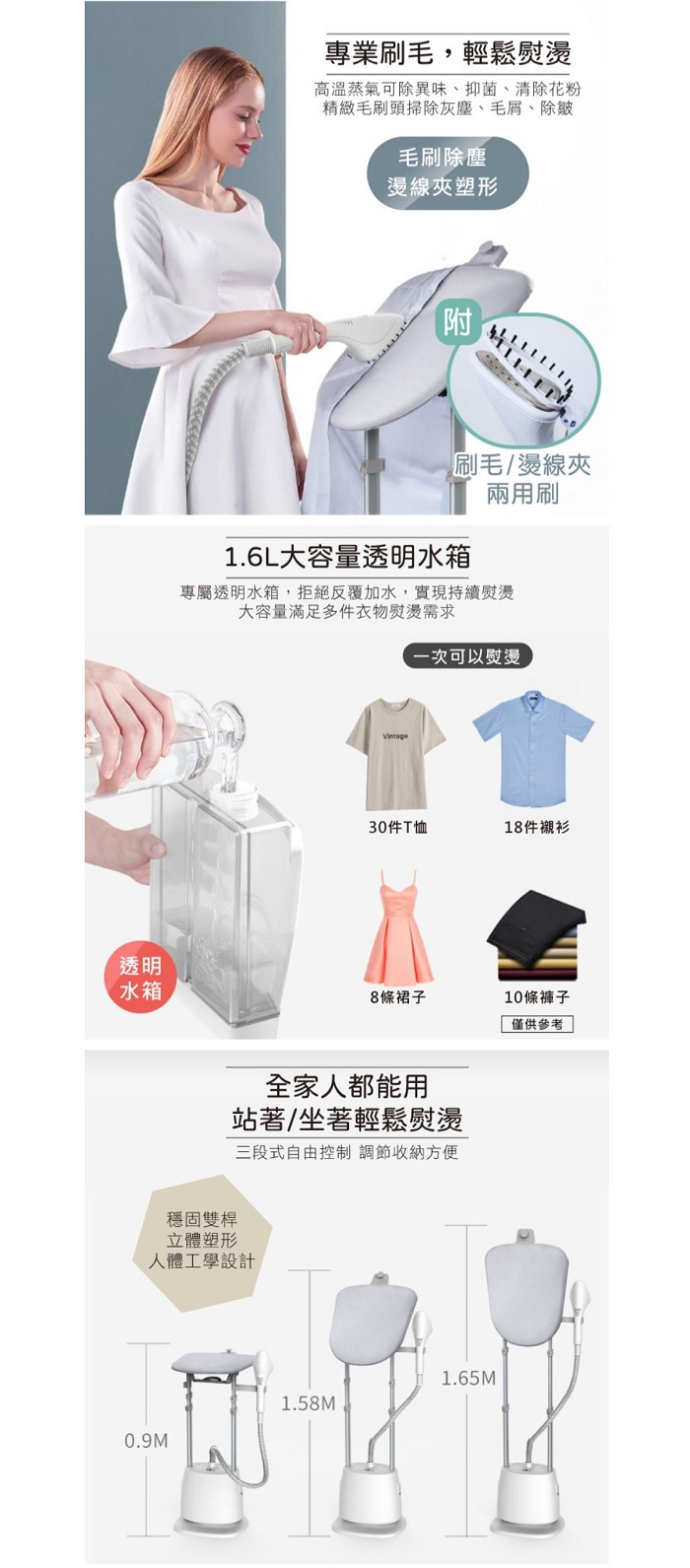 透明水箱專業,輕鬆熨高溫蒸氣可除異味、抑菌、清除花粉精緻毛刷頭掃除灰塵、毛屑、除皺毛刷除塵燙線夾塑形附刷毛/燙線夾1.6L大容量透明水箱兩用刷專屬透明水箱,拒絕反覆加水,實現持續大容量滿足多件衣物熨燙需求Vintage一次可以熨燙30件T恤18件襯衫8 條裙子10條褲子僅供參考全家人都能用站著/坐著輕鬆熨燙三段式自由控制調節收納方便穩固雙桿立體塑形人體工學設計0.9M1.58M1.65M