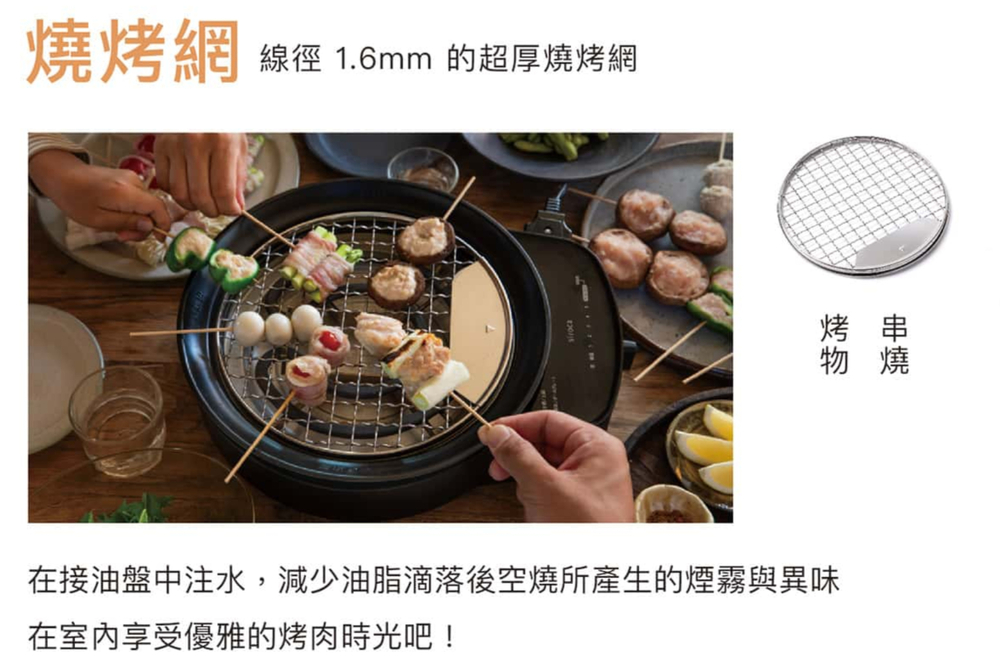 燒烤網線徑 1.6mm 的超厚燒烤網烤物在接油盤中注水,減少油脂滴落後空燒所產生的煙霧與異味在室內享受優雅的烤肉時光吧!