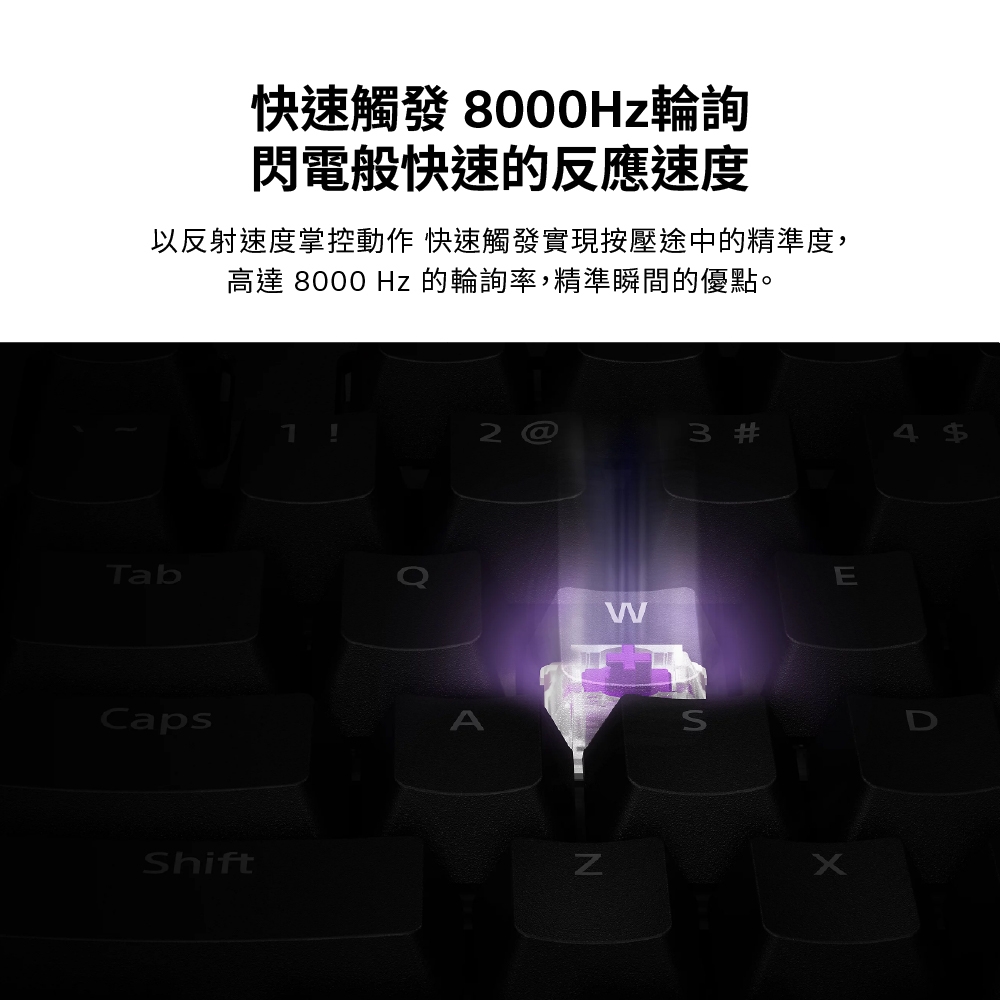 快速觸發 輪詢閃電般快速的反應速度以反射速度掌控動作 快速觸發實現按壓途中的精準度,高達 8000 Hz 的輪詢率,精準瞬間的優點。TabCapsShift2 @3 #4EWNS