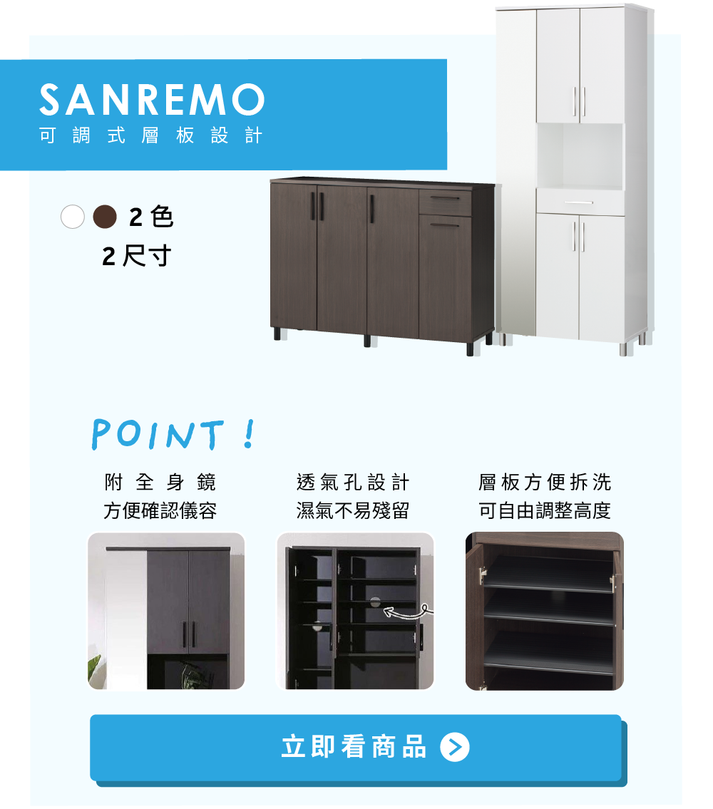 SANREMO鞋櫃系列-1.附全身鏡 方便確認儀容 2.透氣孔設計
濕氣不易殘留 3.層板方便拆洗 可自由調整高度