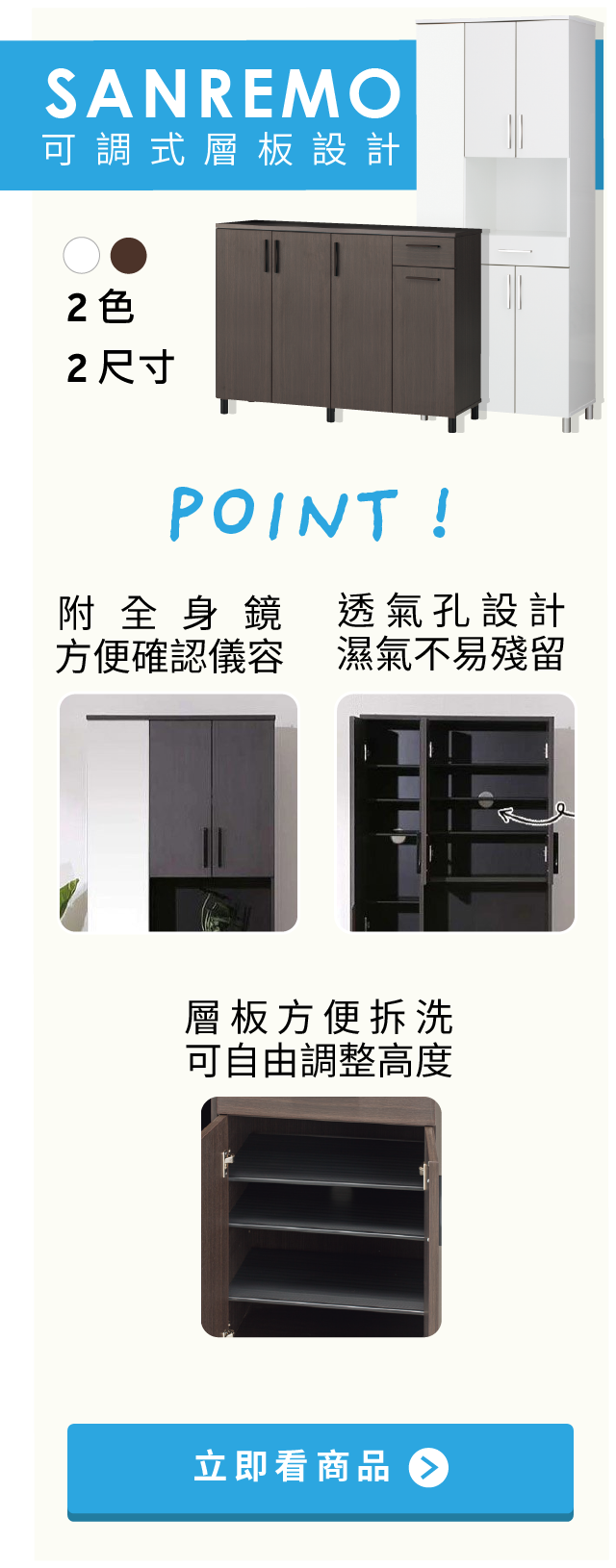 SANREMO鞋櫃系列-1.附全身鏡 方便確認儀容 2.透氣孔設計
濕氣不易殘留 3.層板方便拆洗 可自由調整高度