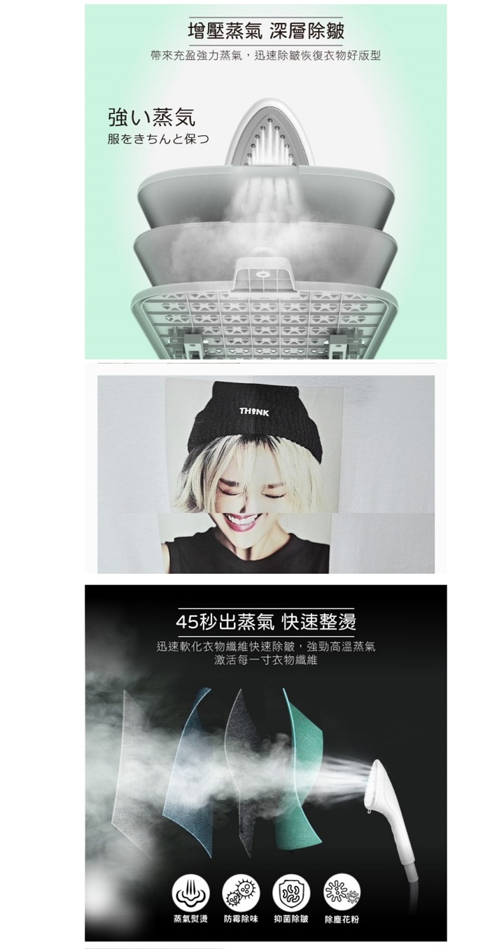 增壓蒸氣 除皺帶來充盈強力蒸氣,迅速除皺恢復衣物好版型強い蒸気服をきちんと保つ45秒出蒸氣 快速整燙迅速軟化衣物纖維快速除皺,強勁高溫蒸氣激活每一寸衣物纖維蒸氣熨燙防霉除味 抑菌除皺除塵花粉