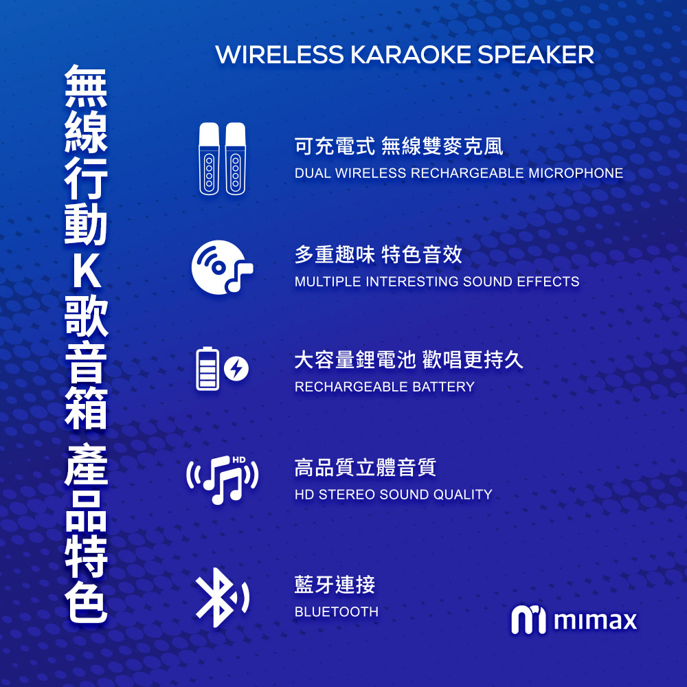 WIRELESS KARAOKE SPEAKER可充電式 無線雙麥克風DUAL WIRELESS RECHARGEABLE MICROPHONE多重趣味 特色音效MULTIPLE INTERESTING SOUND EFFECTS大容量鋰電池 歡唱更持久RECHARGEABLE BATTERYHD高品質立體音質HD STEREO SOUND QUALITY藍牙連接BLUETOOTHmmimax