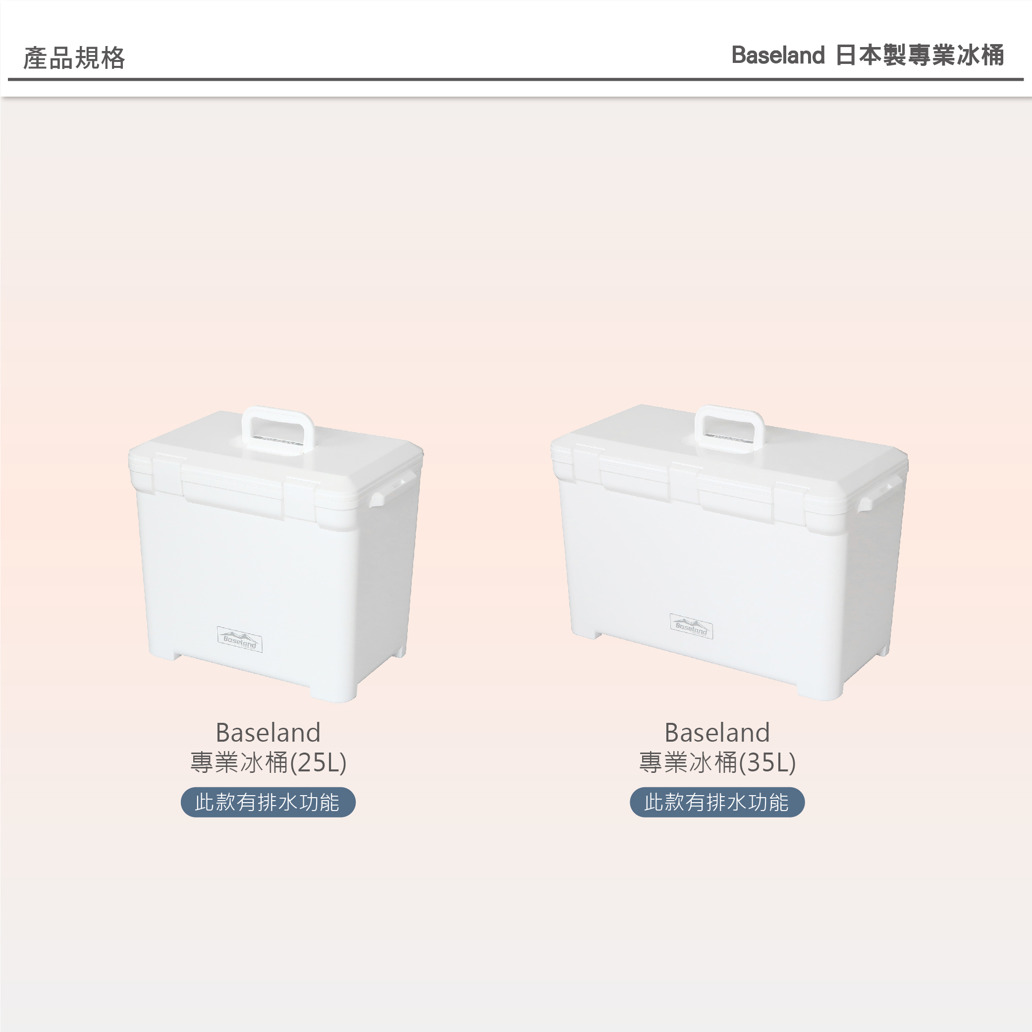 產品規格BaselandBaseland 日本製專業冰桶BaselandBaseland專業冰桶(25L)此款有排水功能Baseland專業冰桶(35L)此款有排水功能